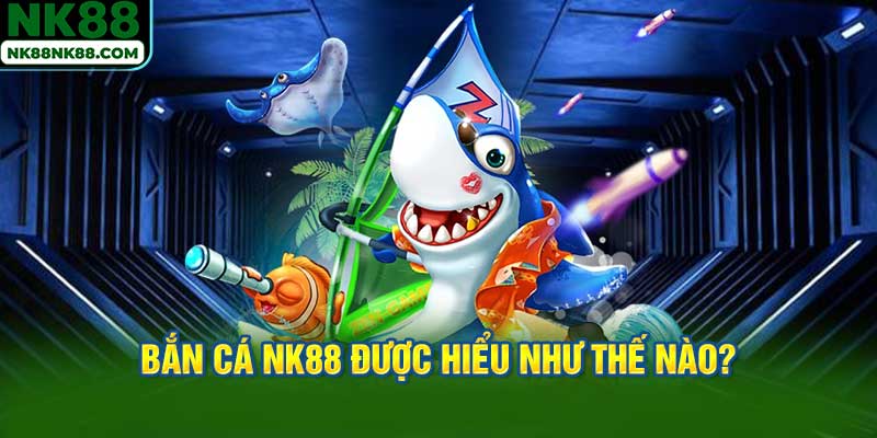 Bắn cá NK88 được hiểu như thế nào?